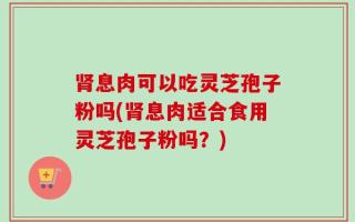 肾息肉可以吃灵芝孢子粉吗(肾息肉适合食用灵芝孢子粉吗？)