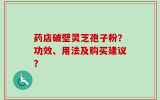 药店破壁灵芝孢子粉？功效、用法及购买建议？