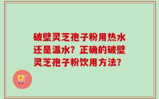 破壁灵芝孢子粉用热水还是温水？正确的破壁灵芝孢子粉饮用方法？