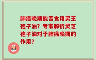 肺癌晚期能否食用灵芝孢子油？专家解析灵芝孢子油对于肺癌晚期的作用？