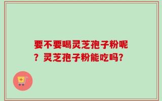 要不要喝灵芝孢子粉呢？灵芝孢子粉能吃吗？