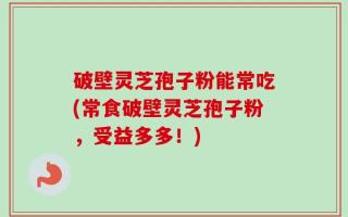 破壁灵芝孢子粉能常吃(常食破壁灵芝孢子粉，受益多多！)