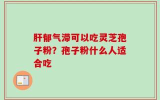 肝郁气滞可以吃灵芝孢子粉？孢子粉什么人适合吃