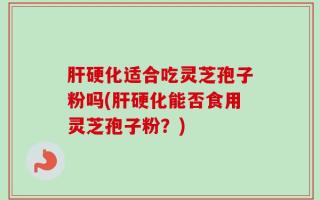 肝硬化适合吃灵芝孢子粉吗(肝硬化能否食用灵芝孢子粉？)