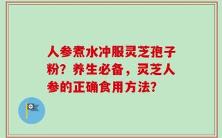 人参煮水冲服灵芝孢子粉？养生必备，灵芝人参的正确食用方法？