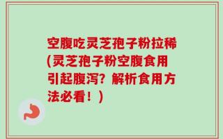 空腹吃灵芝孢子粉拉稀(灵芝孢子粉空腹食用引起腹泻？解析食用方法必看！)
