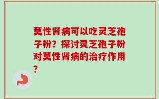 莫性肾病可以吃灵芝孢子粉？探讨灵芝孢子粉对莫性肾病的治疗作用？