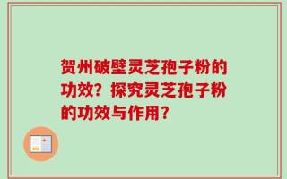 贺州破壁灵芝孢子粉的功效？探究灵芝孢子粉的功效与作用？