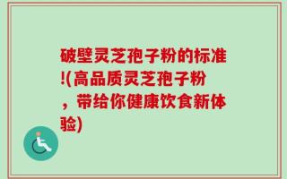 破壁灵芝孢子粉的标准!(高品质灵芝孢子粉，带给你健康饮食新体验)