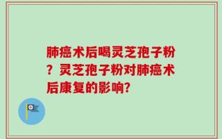 肺癌术后喝灵芝孢子粉？灵芝孢子粉对肺癌术后康复的影响？