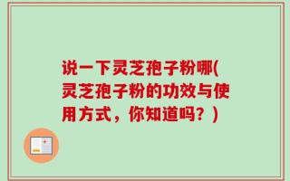 说一下灵芝孢子粉哪(灵芝孢子粉的功效与使用方式，你知道吗？)