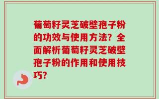 葡萄籽灵芝破壁孢子粉的功效与使用方法？全面解析葡萄籽灵芝破壁孢子粉的作用和使用技巧？