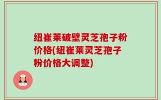 纽崔莱破壁灵芝孢子粉价格(纽崔莱灵芝孢子粉价格大调整)