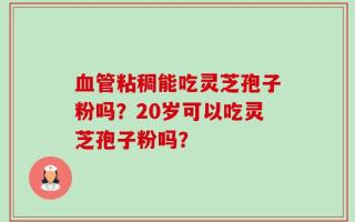 血管粘稠能吃灵芝孢子粉吗？20岁可以吃灵芝孢子粉吗？