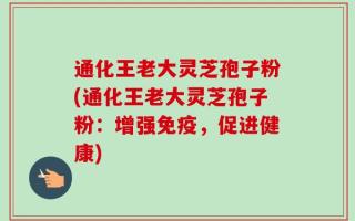 通化王老大灵芝孢子粉(通化王老大灵芝孢子粉：增强免疫，促进健康)