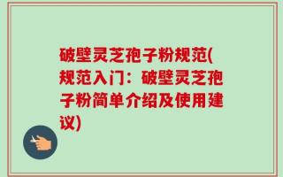 破壁灵芝孢子粉规范(规范入门：破壁灵芝孢子粉简单介绍及使用建议)