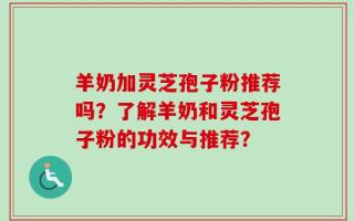 羊奶加灵芝孢子粉推荐吗？了解羊奶和灵芝孢子粉的功效与推荐？