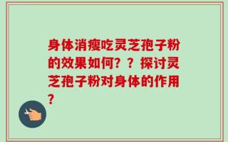 身体消瘦吃灵芝孢子粉的效果如何？？探讨灵芝孢子粉对身体的作用？