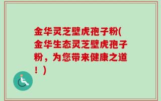 金华灵芝壁虎孢子粉(金华生态灵芝壁虎孢子粉，为您带来健康之道！)