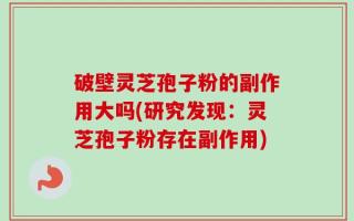 破壁灵芝孢子粉的副作用大吗(研究发现：灵芝孢子粉存在副作用)