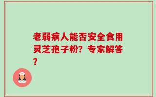 老弱病人能否安全食用灵芝孢子粉？专家解答？