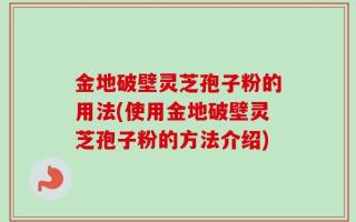金地破壁灵芝孢子粉的用法(使用金地破壁灵芝孢子粉的方法介绍)