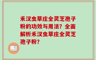 禾汉虫草庄全灵芝孢子粉的功效与用法？全面解析禾汉虫草庄全灵芝孢子粉？