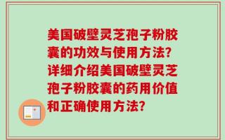 美国破壁灵芝孢子粉胶囊的功效与使用方法？详细介绍美国破壁灵芝孢子粉胶囊的药用价值和正确使用方法？