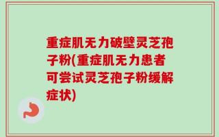 重症肌无力破壁灵芝孢子粉(重症肌无力患者可尝试灵芝孢子粉缓解症状)