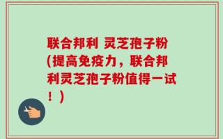 联合邦利 灵芝孢子粉(提高免疫力，联合邦利灵芝孢子粉值得一试！)