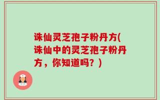 诛仙灵芝孢子粉丹方(诛仙中的灵芝孢子粉丹方，你知道吗？)