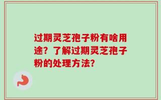 过期灵芝孢子粉有啥用途？了解过期灵芝孢子粉的处理方法？