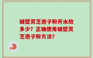 破壁灵芝孢子粉开水放多少？正确使用破壁灵芝孢子粉方法？
