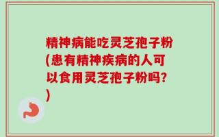 精神病能吃灵芝孢子粉(患有精神疾病的人可以食用灵芝孢子粉吗？)