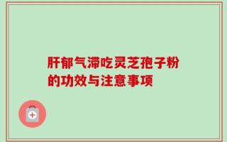 肝郁气滞吃灵芝孢子粉的功效与注意事项