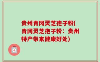 贵州青冈灵芝孢子粉(青冈灵芝孢子粉：贵州特产带来健康好处)