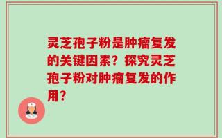 灵芝孢子粉是肿瘤复发的关键因素？探究灵芝孢子粉对肿瘤复发的作用？