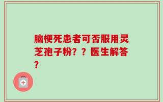 脑梗死患者可否服用灵芝孢子粉？？医生解答？