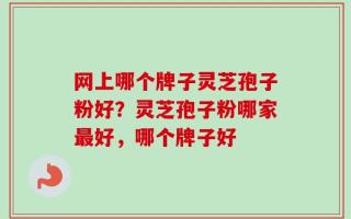网上哪个牌子灵芝孢子粉好？灵芝孢子粉哪家最好，哪个牌子好