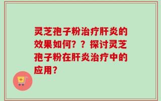灵芝孢子粉治疗肝炎的效果如何？？探讨灵芝孢子粉在肝炎治疗中的应用？