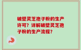 破壁灵芝孢子粉的生产许可？详解破壁灵芝孢子粉的生产流程？