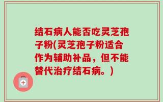结石病人能否吃灵芝孢子粉(灵芝孢子粉适合作为辅助补品，但不能替代治疗结石病。)