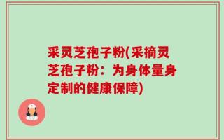 采灵芝孢子粉(采摘灵芝孢子粉：为身体量身定制的健康保障)