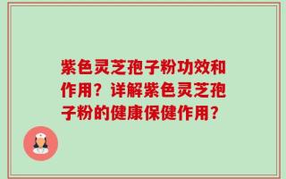 紫色灵芝孢子粉功效和作用？详解紫色灵芝孢子粉的健康保健作用？