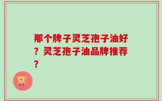 那个牌子灵芝孢子油好？灵芝孢子油品牌推荐？