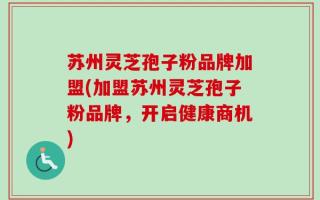 苏州灵芝孢子粉品牌加盟(加盟苏州灵芝孢子粉品牌，开启健康商机)