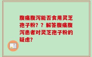 腹痛腹泻能否食用灵芝孢子粉？？解答腹痛腹泻患者对灵芝孢子粉的疑虑？