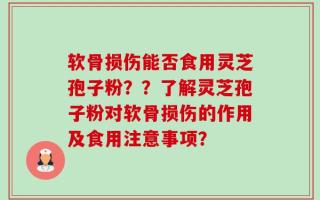 软骨损伤能否食用灵芝孢子粉？？了解灵芝孢子粉对软骨损伤的作用及食用注意事项？