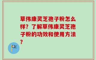 草伟康灵芝孢子粉怎么样？了解草伟康灵芝孢子粉的功效和使用方法？