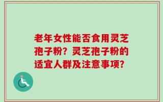 老年女性能否食用灵芝孢子粉？灵芝孢子粉的适宜人群及注意事项？